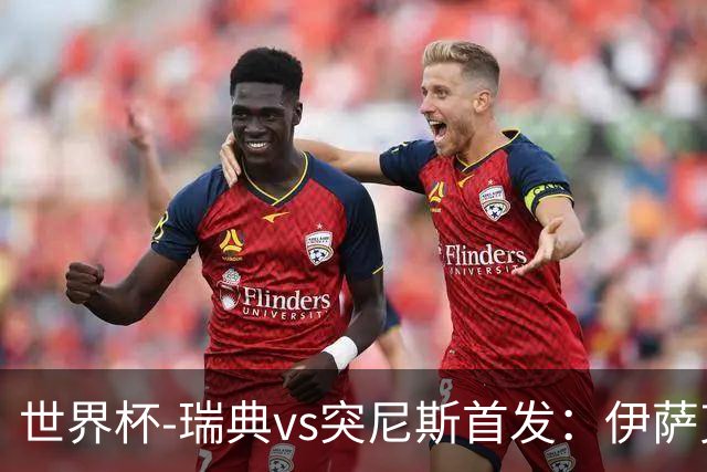 世界杯-瑞典vs突尼斯首发：伊萨克、约克雷斯首秀，汉尼拔出战