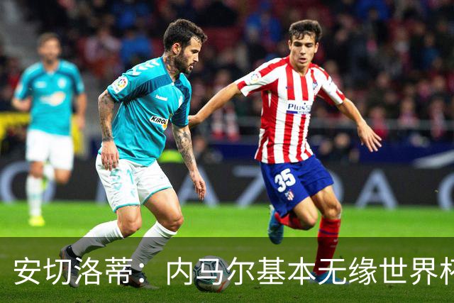 安切洛蒂：内马尔基本无缘世界杯首战 右小腿仍旧有肿胀