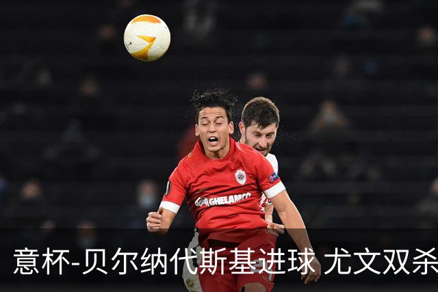 意杯-贝尔纳代斯基进球 尤文双杀佛罗伦萨进决赛