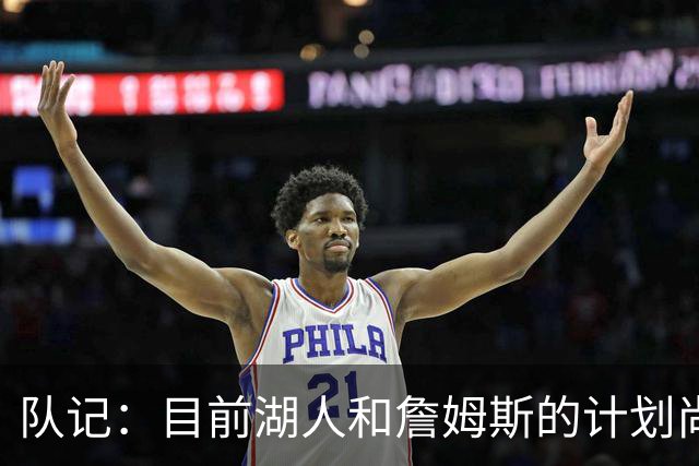 队记：目前湖人和詹姆斯的计划尚不明朗 老詹并不完全适配东契奇