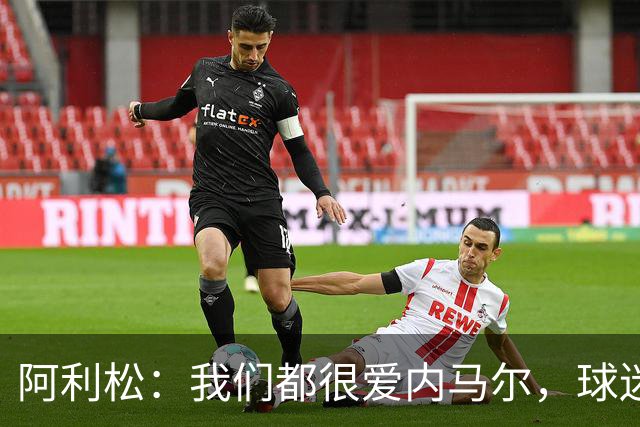 阿利松：我们都很爱内马尔，球迷的欢呼体现了我们对他回归的感受